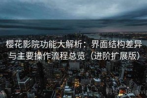 樱花影院功能大解析：界面结构差异与主要操作流程总览（进阶扩展版）