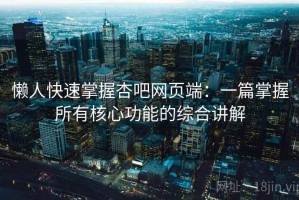 懒人快速掌握杏吧网页端：一篇掌握所有核心功能的综合讲解