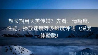 想长期用天美传媒？先看：清晰度、性能、播放速度等多维度评测（深度体验版）
