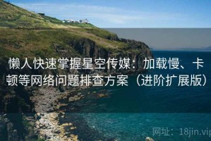 懒人快速掌握星空传媒：加载慢、卡顿等网络问题排查方案（进阶扩展版）