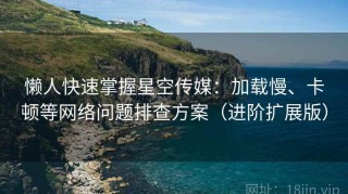 懒人快速掌握星空传媒：加载慢、卡顿等网络问题排查方案（进阶扩展版）