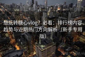 想玩转糖心vlog？必看：排行榜内容趋势与近期热门方向解析（新手专用版）