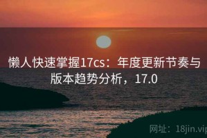 懒人快速掌握17cs：年度更新节奏与版本趋势分析，17.0