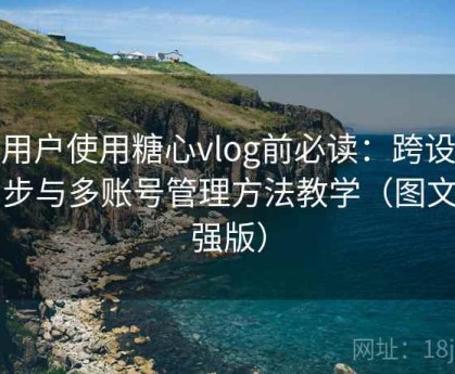新用户使用糖心vlog前必读：跨设备同步与多账号管理方法教学（图文加强版）