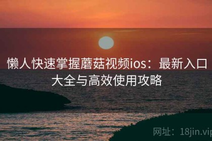 懒人快速掌握蘑菇视频ios：最新入口大全与高效使用攻略