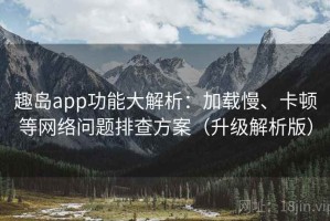 趣岛app功能大解析：加载慢、卡顿等网络问题排查方案（升级解析版）