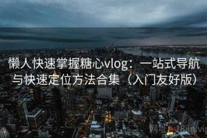 懒人快速掌握糖心vlog：一站式导航与快速定位方法合集（入门友好版）