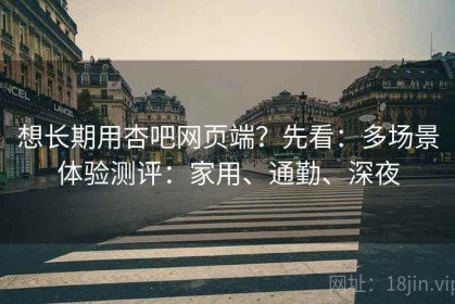 想长期用杏吧网页端？先看：多场景体验测评：家用、通勤、深夜