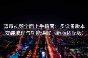 蓝莓视频全面上手指南：多设备版本安装流程与功能讲解（新版适配版）