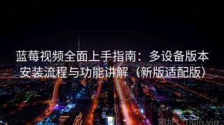 蓝莓视频全面上手指南：多设备版本安装流程与功能讲解（新版适配版）