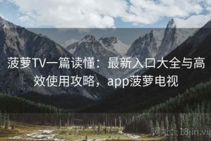 菠萝TV一篇读懂：最新入口大全与高效使用攻略，app菠萝电视