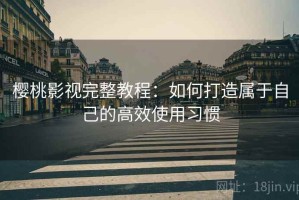 樱桃影视完整教程：如何打造属于自己的高效使用习惯