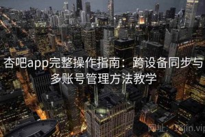 杏吧app完整操作指南：跨设备同步与多账号管理方法教学