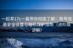 一起草17c一篇带你彻底了解：账号信息安全设置与隐私保护指南（进阶版讲解）