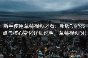 新手使用草莓视频必看：新版功能亮点与核心变化详细说明，草莓视频呀!