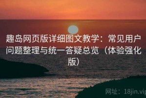 趣岛网页版详细图文教学：常见用户问题整理与统一答疑总览（体验强化版）