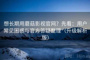 想长期用蘑菇影视官网？先看：用户常见困惑与官方答疑整理（升级解析版）