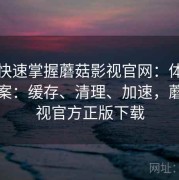 懒人快速掌握蘑菇影视官网：体验优化方案：缓存、清理、加速，蘑菇影视官方正版下载