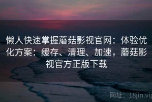 懒人快速掌握蘑菇影视官网：体验优化方案：缓存、清理、加速，蘑菇影视官方正版下载