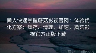 懒人快速掌握蘑菇影视官网：体验优化方案：缓存、清理、加速，蘑菇影视官方正版下载