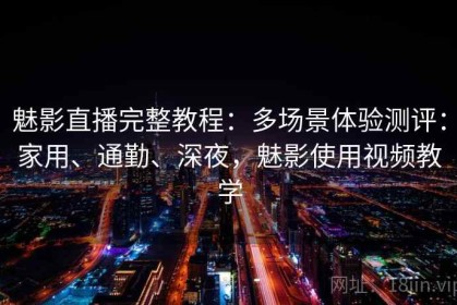 魅影直播完整教程：多场景体验测评：家用、通勤、深夜，魅影使用视频教学