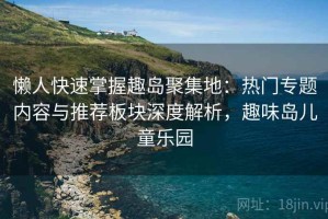 懒人快速掌握趣岛聚集地：热门专题内容与推荐板块深度解析，趣味岛儿童乐园