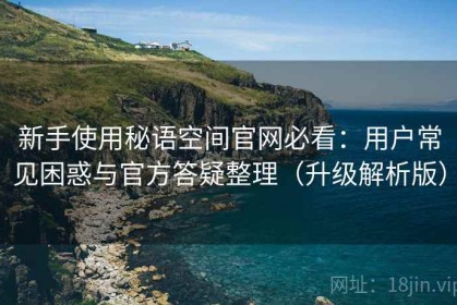 新手使用秘语空间官网必看：用户常见困惑与官方答疑整理（升级解析版）