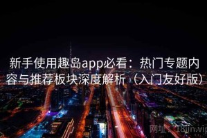 新手使用趣岛app必看：热门专题内容与推荐板块深度解析（入门友好版）
