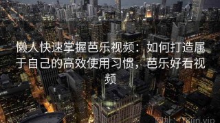 懒人快速掌握芭乐视频：如何打造属于自己的高效使用习惯，芭乐好看视频