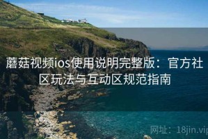 蘑菇视频ios使用说明完整版：官方社区玩法与互动区规范指南