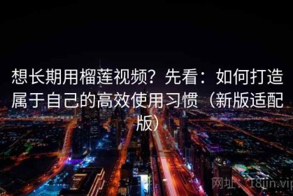 想长期用榴莲视频？先看：如何打造属于自己的高效使用习惯（新版适配版）