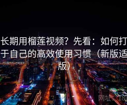 想长期用榴莲视频？先看：如何打造属于自己的高效使用习惯（新版适配版）