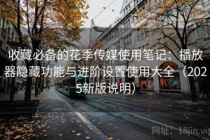 收藏必备的花季传媒使用笔记：播放器隐藏功能与进阶设置使用大全（2025新版说明）