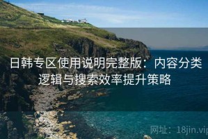 日韩专区使用说明完整版：内容分类逻辑与搜索效率提升策略