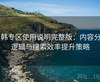 日韩专区使用说明完整版：内容分类逻辑与搜索效率提升策略