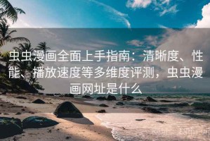 虫虫漫画全面上手指南：清晰度、性能、播放速度等多维度评测，虫虫漫画网址是什么