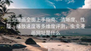 虫虫漫画全面上手指南：清晰度、性能、播放速度等多维度评测，虫虫漫画网址是什么