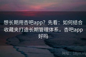 想长期用杏吧app？先看：如何结合收藏夹打造长期管理体系，杏吧app好吗