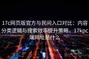 17c网页版官方与民间入口对比：内容分类逻辑与搜索效率提升策略，17kpc端网址是什么