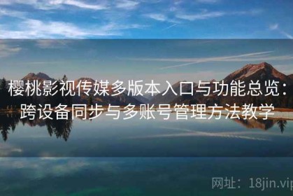 樱桃影视传媒多版本入口与功能总览：跨设备同步与多账号管理方法教学