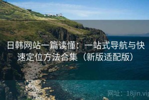 日韩网站一篇读懂：一站式导航与快速定位方法合集（新版适配版）