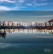 懒人快速掌握17cs：新旧版本对比与体验差异深度分析，17pcl