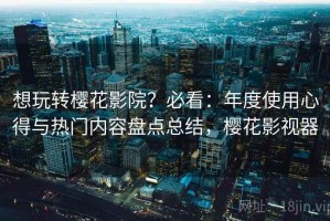 想玩转樱花影院？必看：年度使用心得与热门内容盘点总结，樱花影视器