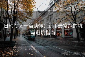 日韩专区一篇读懂：新手最常踩的坑与避坑指南
