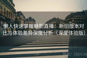 懒人快速掌握魅影直播：新旧版本对比与体验差异深度分析（深度体验版）