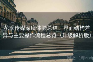 花季传媒深度体验总结：界面结构差异与主要操作流程总览（升级解析版）