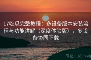 17吃瓜完整教程：多设备版本安装流程与功能讲解（深度体验版），多设备协同下载
