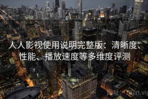 人人影视使用说明完整版：清晰度、性能、播放速度等多维度评测