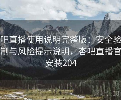 杏吧直播使用说明完整版：安全验证机制与风险提示说明，杏吧直播官方安装204