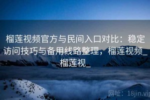 榴莲视频官方与民间入口对比：稳定访问技巧与备用线路整理，榴莲视频_榴莲视_